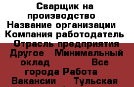 Сварщик на производство › Название организации ­ Компания-работодатель › Отрасль предприятия ­ Другое › Минимальный оклад ­ 20 000 - Все города Работа » Вакансии   . Тульская обл.